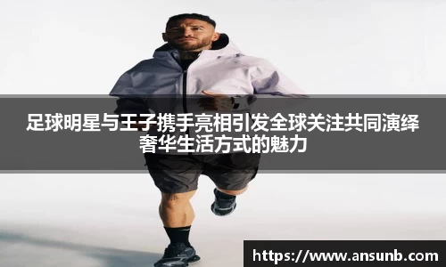 足球明星与王子携手亮相引发全球关注共同演绎奢华生活方式的魅力