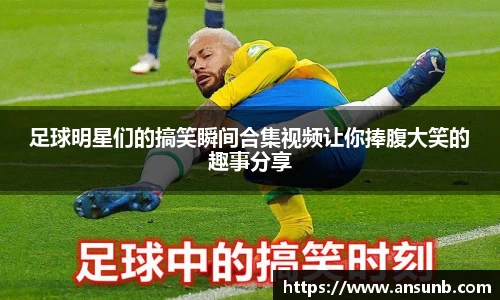 足球明星们的搞笑瞬间合集视频让你捧腹大笑的趣事分享